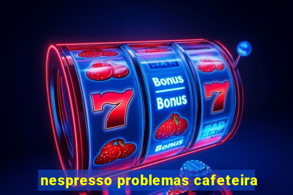 nespresso problemas cafeteira